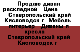 Продаю диван раскладной › Цена ­ 4 000 - Ставропольский край, Кисловодск г. Мебель, интерьер » Диваны и кресла   . Ставропольский край,Кисловодск г.